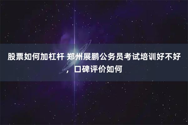 股票如何加杠杆 郑州展鹏公务员考试培训好不好，口碑评价如何