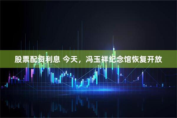 股票配资利息 今天，冯玉祥纪念馆恢复开放