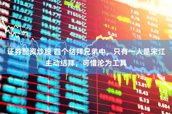 证券配资炒股 四个结拜兄弟中，只有一人是宋江主动结拜，可惜沦为工具