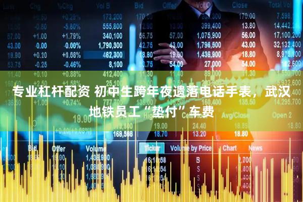 专业杠杆配资 初中生跨年夜遗落电话手表，武汉地铁员工“垫付”车费
