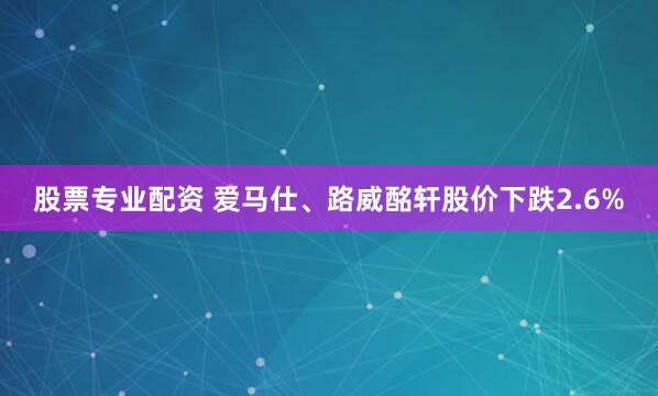 股票专业配资 爱马仕、路威酩轩股价下跌2.6%