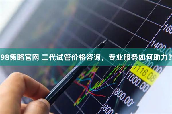 98策略官网 二代试管价格咨询，专业服务如何助力？