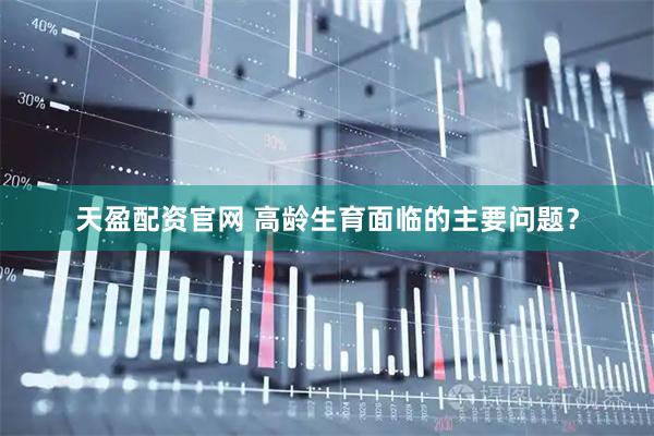天盈配资官网 高龄生育面临的主要问题？