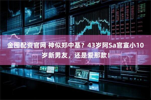 金囤配资官网 神似郑中基？43岁阿Sa官宣小10岁新男友，还是爱那款！