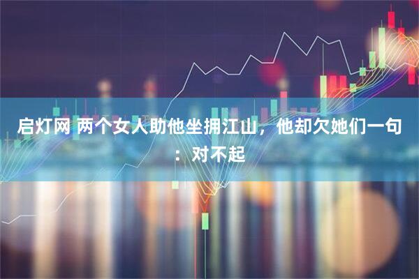 启灯网 两个女人助他坐拥江山，他却欠她们一句：对不起