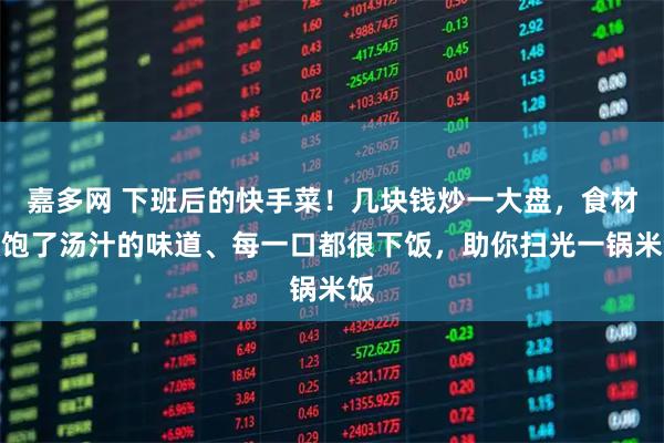 嘉多网 下班后的快手菜！几块钱炒一大盘，食材吸饱了汤汁的味道、每一口都很下饭，助你扫光一锅米饭
