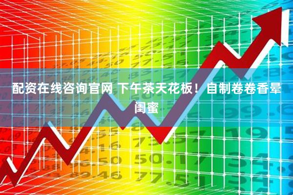 配资在线咨询官网 下午茶天花板！自制卷卷香晕闺蜜