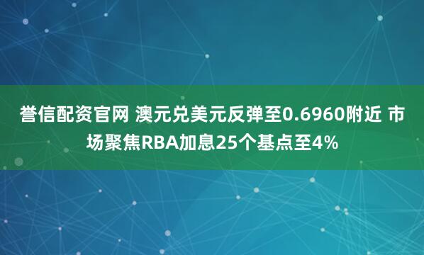 誉信配资官网 澳元兑美元反弹至0.6960附近 市场聚焦RBA加息25个基点至4%