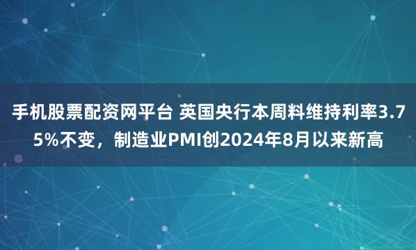 手机股票配资网平台 英国央行本周料维持利率3.75%不变，制造业PMI创2024年8月以来新高