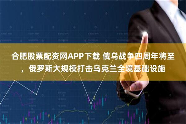 合肥股票配资网APP下载 俄乌战争四周年将至，俄罗斯大规模打击乌克兰全境基础设施