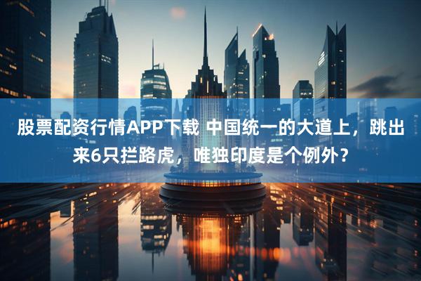 股票配资行情APP下载 中国统一的大道上，跳出来6只拦路虎，唯独印度是个例外？