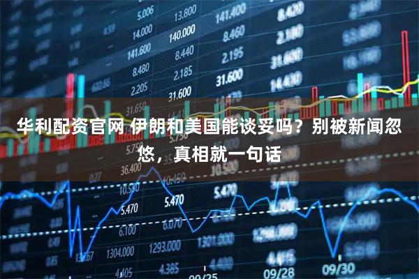 华利配资官网 伊朗和美国能谈妥吗？别被新闻忽悠，真相就一句话