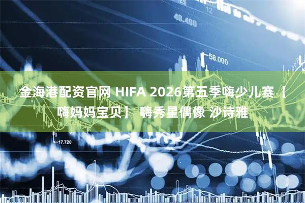 金海港配资官网 HIFA 2026第五季嗨少儿赛【嗨妈妈宝贝】 嗨秀星偶像 沙诗雅