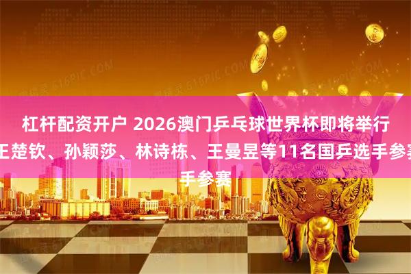 杠杆配资开户 2026澳门乒乓球世界杯即将举行 王楚钦、孙颖莎、林诗栋、王曼昱等11名国乒选手参赛