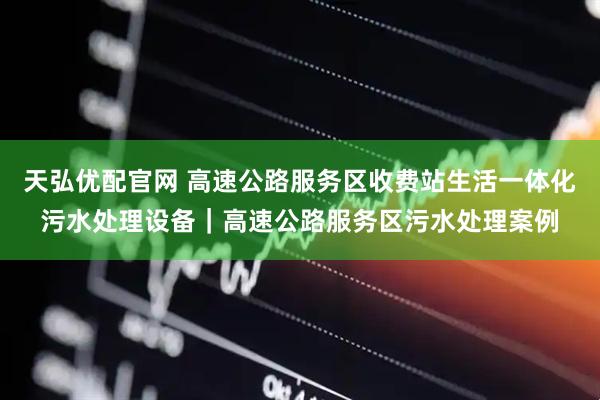 天弘优配官网 高速公路服务区收费站生活一体化污水处理设备｜高速公路服务区污水处理案例